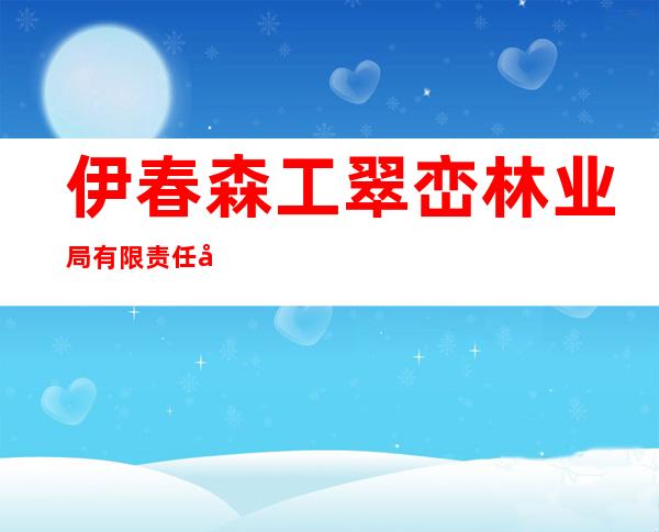 伊春森工翠峦林业局有限责任公司解放林场分公司